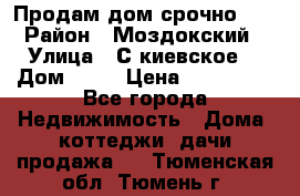 Продам дом срочно!!! › Район ­ Моздокский › Улица ­ С.киевское  › Дом ­ 22 › Цена ­ 650 000 - Все города Недвижимость » Дома, коттеджи, дачи продажа   . Тюменская обл.,Тюмень г.